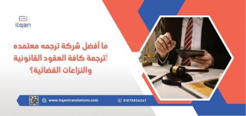 ما أفضل شركة ترجمه معتمده لترجمة كافة العقود القانونية والنزاعات القضائية؟